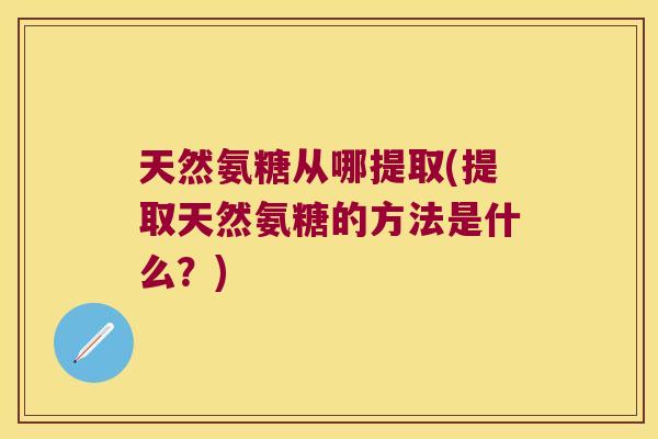 天然氨糖从哪提取(提取天然氨糖的方法是什么?)