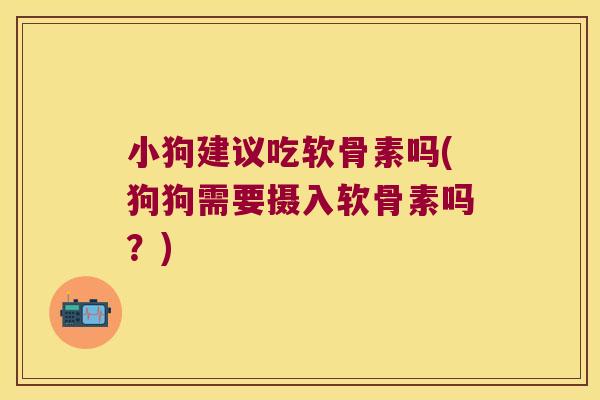 小狗建议吃软骨素吗(狗狗需要摄入软骨素吗?)