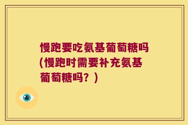 慢跑要吃氨基葡萄糖吗(慢跑时需要补充氨基葡萄糖吗?)