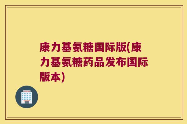 康力基氨糖国际版(康力基氨糖药品发布国际版本)