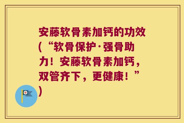 安藤软骨素加钙的功效(“软骨保护·强骨助力!安藤软骨素加钙,双管齐下,更健康!”)