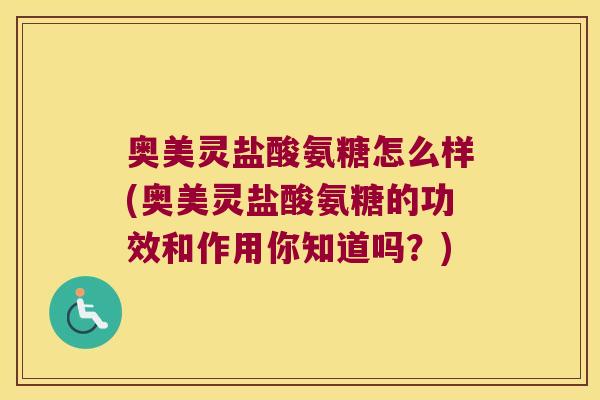 奥美灵盐酸氨糖怎么样(奥美灵盐酸氨糖的功效和作用你知道吗?)