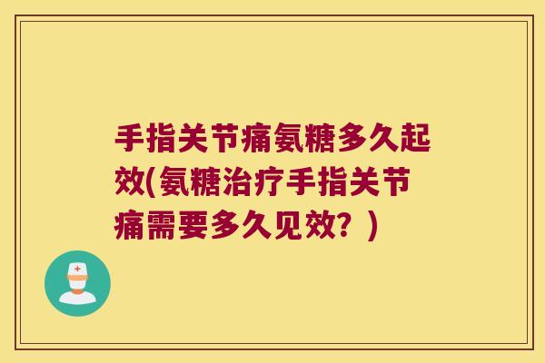 手指关节痛氨糖多久起效(氨糖治疗手指关节痛需要多久见效?)