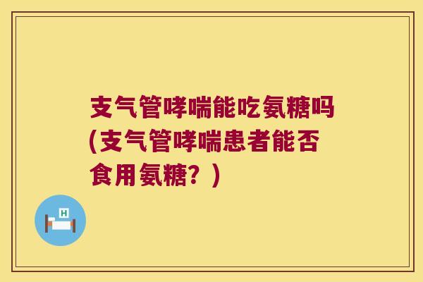 支气管哮喘能吃氨糖吗(支气管哮喘患者能否食用氨糖？)