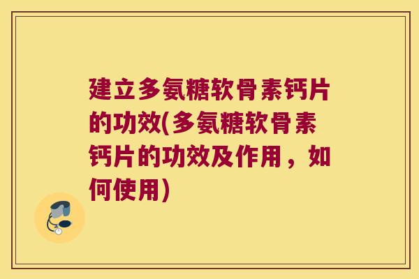 建立多氨糖软骨素钙片的功效(多氨糖软骨素钙片的功效及作用,如何使用)