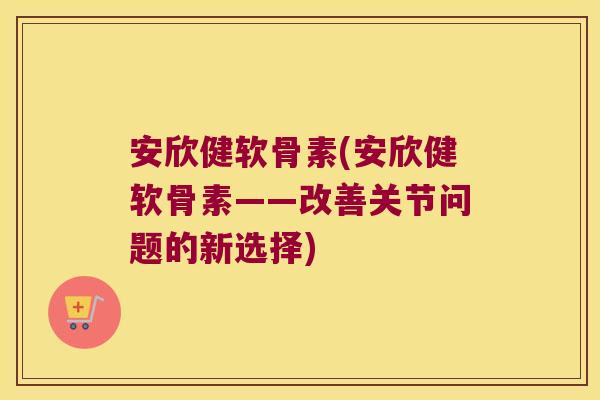 安欣健软骨素(安欣健软骨素——改善关节问题的新选择)