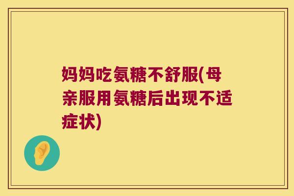 妈妈吃氨糖不舒服(母亲服用氨糖后出现不适症状)