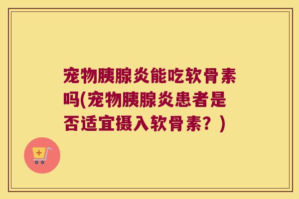 宠物胰腺炎能吃软骨素吗(宠物胰腺炎患者是否适宜摄入软骨素?)