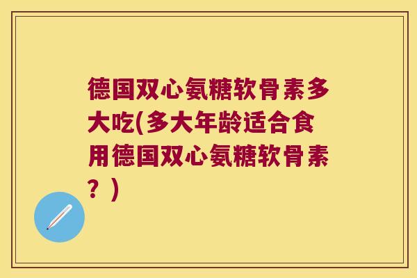 德国双心氨糖软骨素多大吃(多大年龄适合食用德国双心氨糖软骨素?) 德国双心氨糖软骨素多大吃(多大年龄适合食用德国双心氨糖软骨素?)