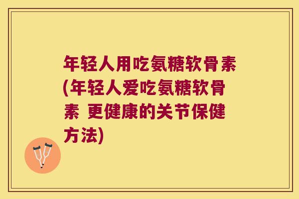 年轻人用吃氨糖软骨素(年轻人爱吃氨糖软骨素 更健康的关节保健方法)