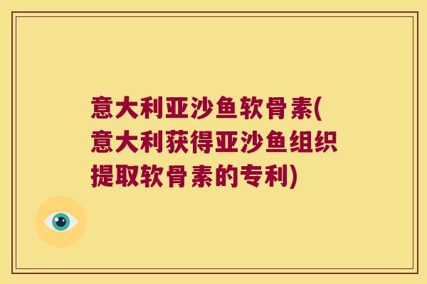 意大利亚沙鱼软骨素(意大利获得亚沙鱼组织提取软骨素的专利) 意大利亚沙鱼软骨素(意大利获得亚沙鱼组织提取软骨素的专利)