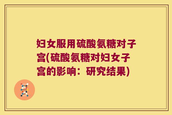 妇女服用硫酸氨糖对子宫(硫酸氨糖对妇女子宫的影响:研究结果)
