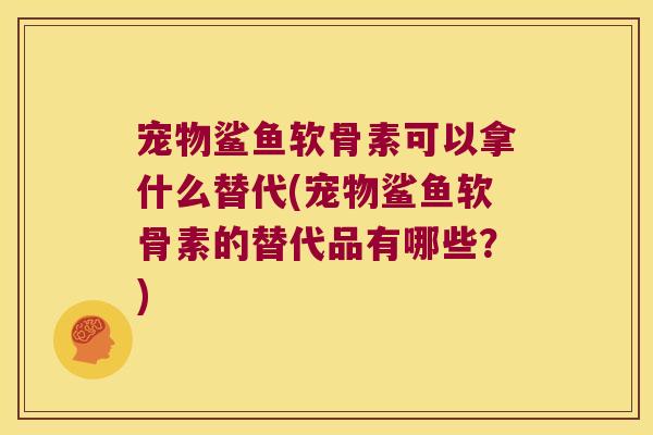 宠物鲨鱼软骨素可以拿什么替代(宠物鲨鱼软骨素的替代品有哪些?)