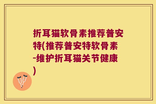 折耳猫软骨素推荐普安特(推荐普安特软骨素-维护折耳猫关节健康)