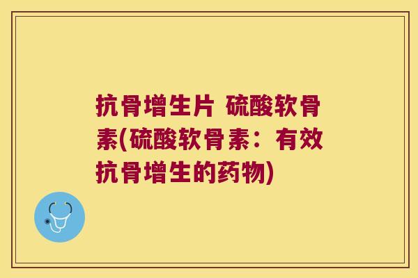 抗骨增生片 硫酸软骨素(硫酸软骨素:有效抗骨增生的药物)