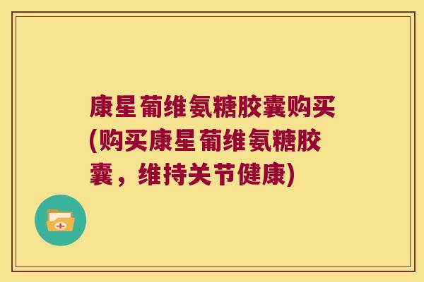 康星葡维氨糖胶囊购买(购买康星葡维氨糖胶囊,维持关节健康)
