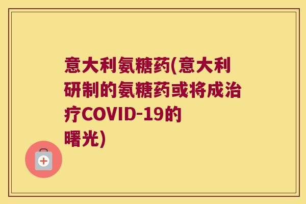 意大利氨糖药(意大利研制的氨糖药或将成治疗COVID-19的曙光)