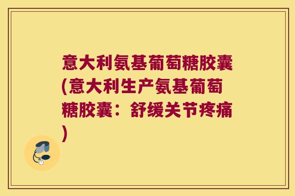 意大利氨基葡萄糖胶囊(意大利生产氨基葡萄糖胶囊:舒缓关节疼痛)