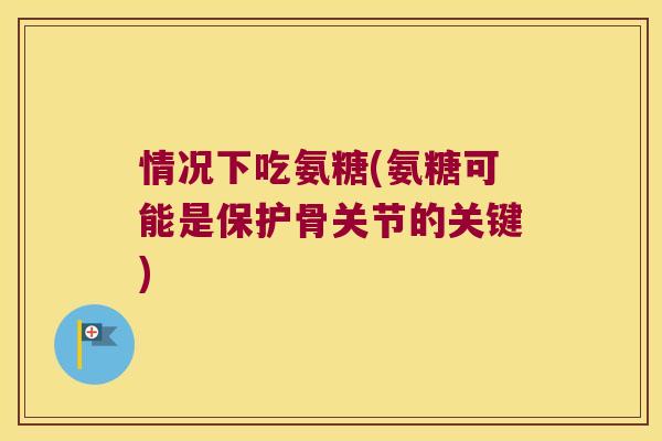 情况下吃氨糖(氨糖可能是保护骨关节的关键)