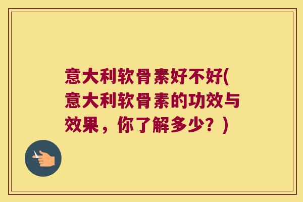 意大利软骨素好不好(意大利软骨素的功效与效果,你了解多少?)