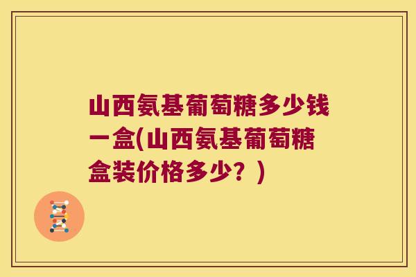山西氨基葡萄糖多少钱一盒(山西氨基葡萄糖盒装价格多少?)