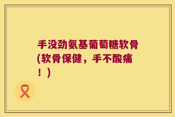 手没劲氨基葡萄糖软骨(软骨保健,手不酸痛!)