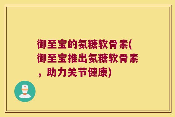 御至宝的氨糖软骨素(御至宝推出氨糖软骨素,助力关节健康)