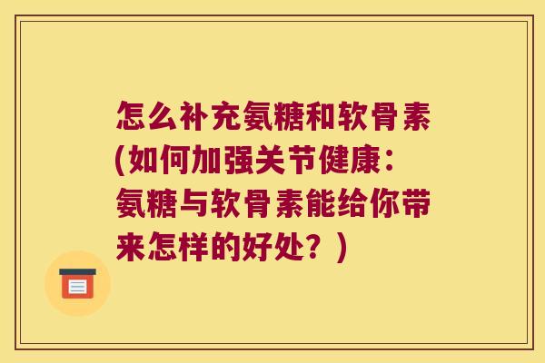 怎么补充氨糖和软骨素(如何加强关节健康:氨糖与软骨素能给你带来怎样的好处?) 怎么补充氨糖和软骨素(如何加强关节健康:氨糖与软骨素能给你带来怎样的好处?)