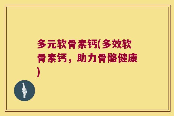 多元软骨素钙(多效软骨素钙,助力骨骼健康)