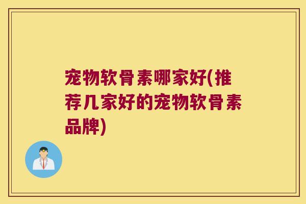 宠物软骨素哪家好(推荐几家好的宠物软骨素品牌)