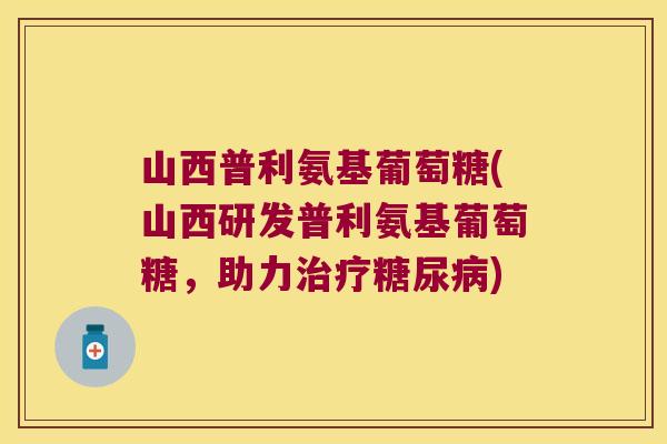 山西普利氨基葡萄糖(山西研发普利氨基葡萄糖,助力治疗糖尿病)