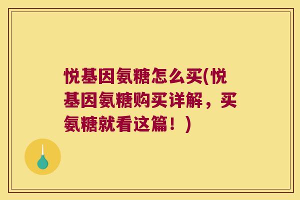 悦基因氨糖怎么买(悦基因氨糖购买详解,买氨糖就看这篇!)