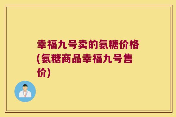 幸福九号卖的氨糖价格(氨糖商品幸福九号售价)
