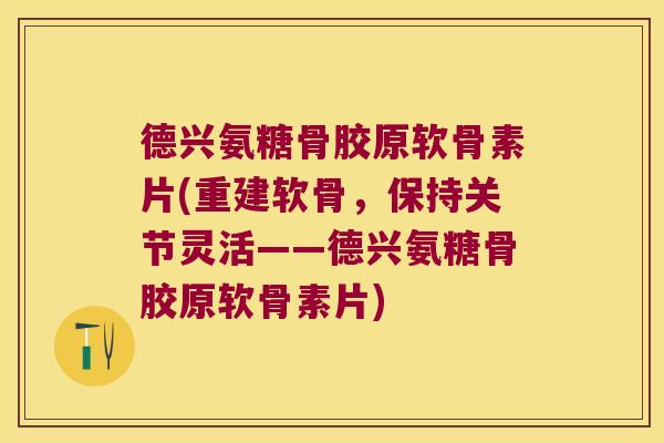 德兴氨糖骨胶原软骨素片(重建软骨,保持关节灵活——德兴氨糖骨胶原软骨素片)