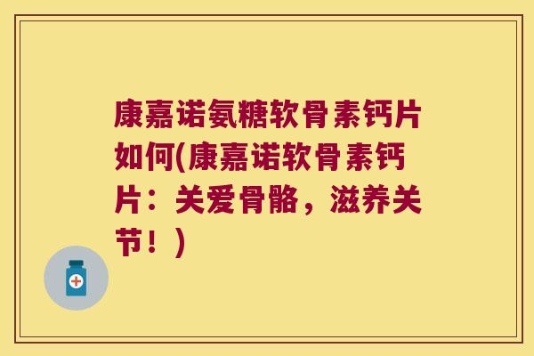 康嘉诺氨糖软骨素钙片如何(康嘉诺软骨素钙片:关爱骨骼,滋养关节!)