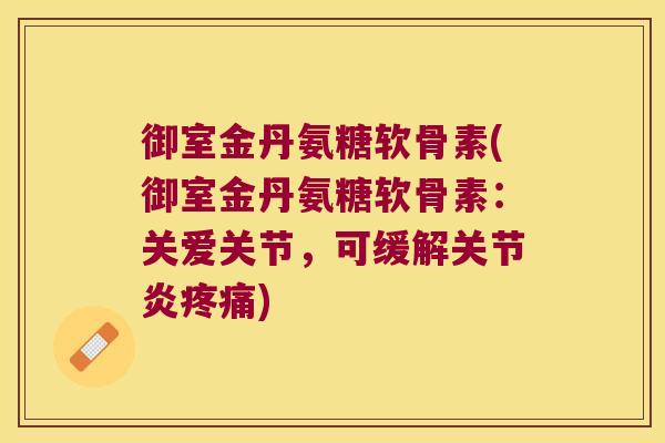 御室金丹氨糖软骨素(御室金丹氨糖软骨素:关爱关节,可缓解关节炎疼痛)