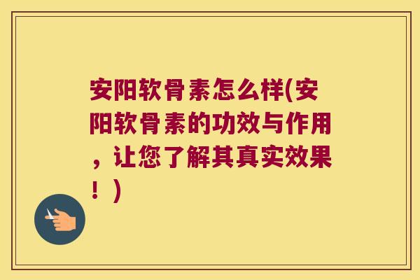 安阳软骨素怎么样(安阳软骨素的功效与作用,让您了解其真实效果!)