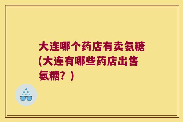 大连哪个药店有卖氨糖(大连有哪些药店出售氨糖?)