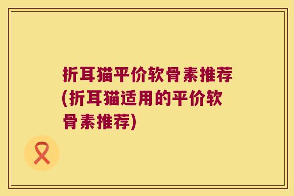 折耳猫平价软骨素推荐(折耳猫适用的平价软骨素推荐)