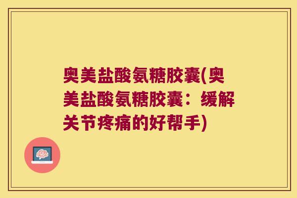 奥美盐酸氨糖胶囊(奥美盐酸氨糖胶囊:缓解关节疼痛的好帮手)