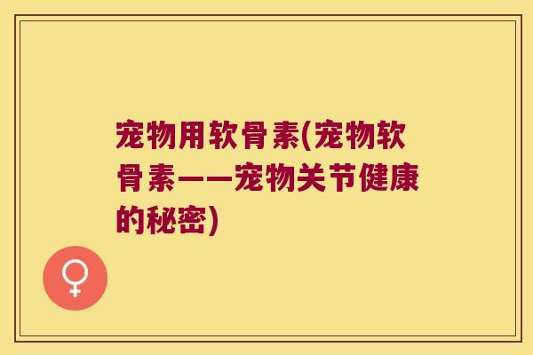宠物用软骨素(宠物软骨素——宠物关节健康的秘密)