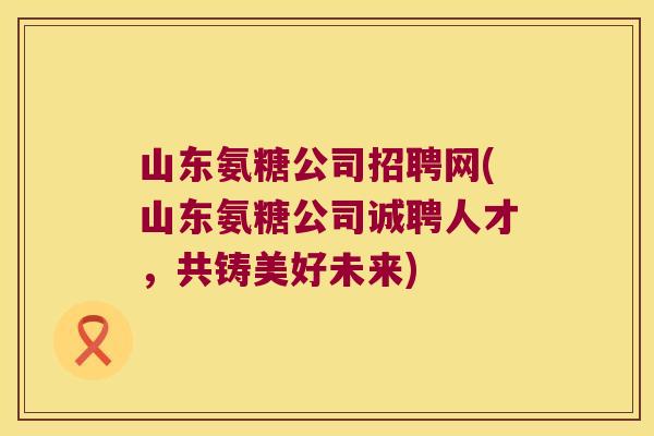 山东氨糖公司招聘网(山东氨糖公司诚聘人才,共铸美好未来)
