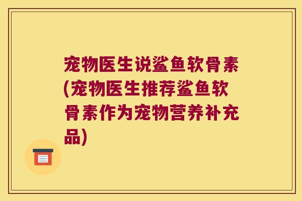 宠物医生说鲨鱼软骨素(宠物医生推荐鲨鱼软骨素作为宠物营养补充品)