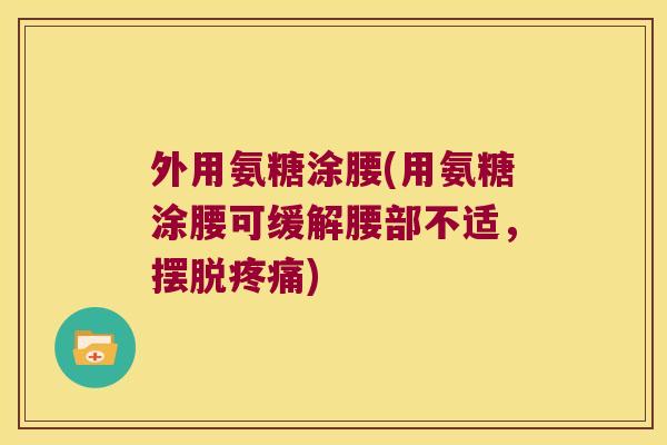 外用氨糖涂腰(用氨糖涂腰可缓解腰部不适,摆脱疼痛)