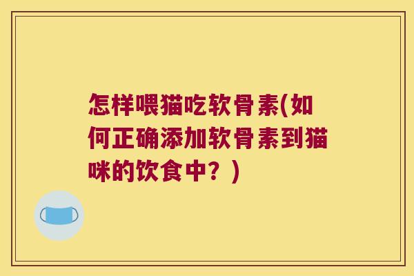 怎样喂猫吃软骨素(如何正确添加软骨素到猫咪的饮食中?)