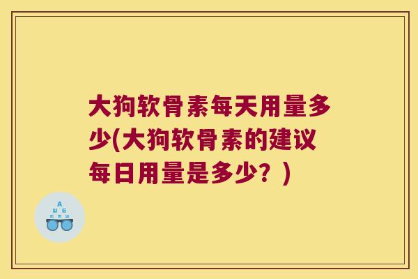 大狗软骨素每天用量多少(大狗软骨素的建议每日用量是多少?)