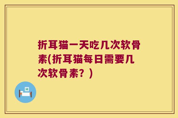 折耳猫一天吃几次软骨素(折耳猫每日需要几次软骨素?)