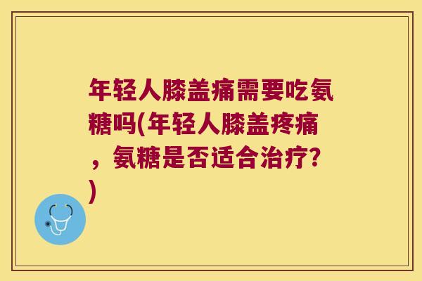 年轻人膝盖痛需要吃氨糖吗(年轻人膝盖疼痛,氨糖是否适合治疗?)
