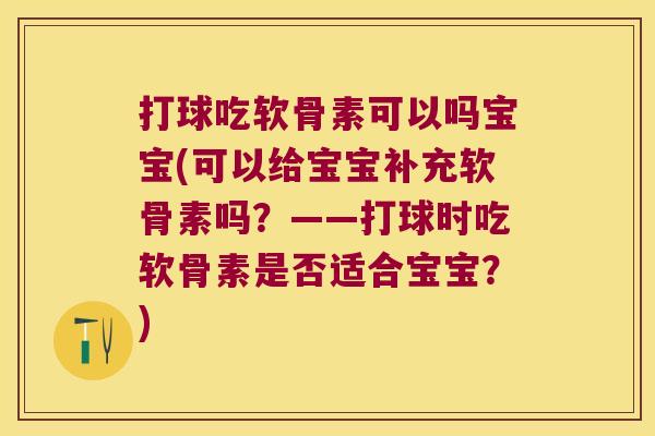 打球吃软骨素可以吗宝宝(可以给宝宝补充软骨素吗?——打球时吃软骨素是否适合宝宝?)