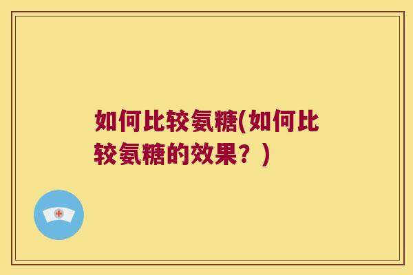 如何比较氨糖(如何比较氨糖的效果?)